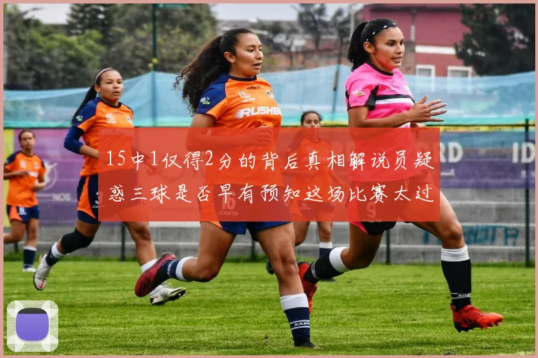 15中1仅得2分的背后真相解说员疑惑三球是否早有预知这场比赛太过抽象