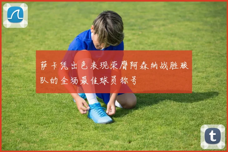 萨卡凭出色表现荣膺阿森纳战胜狼队的全场最佳球员称号