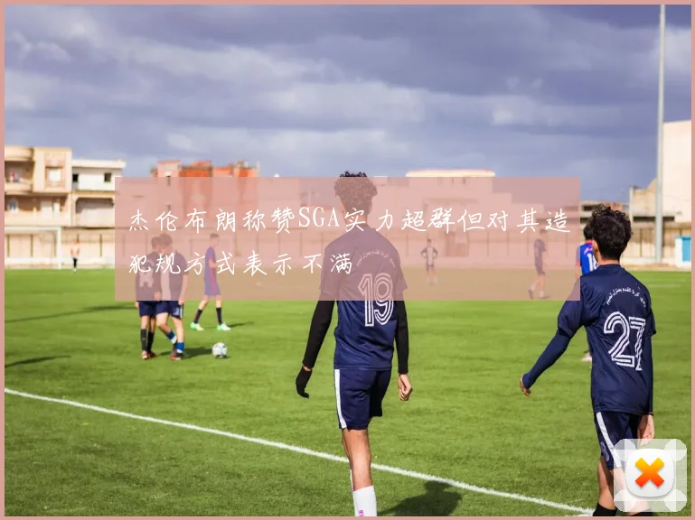 杰伦布朗称赞SGA实力超群但对其造犯规方式表示不满
