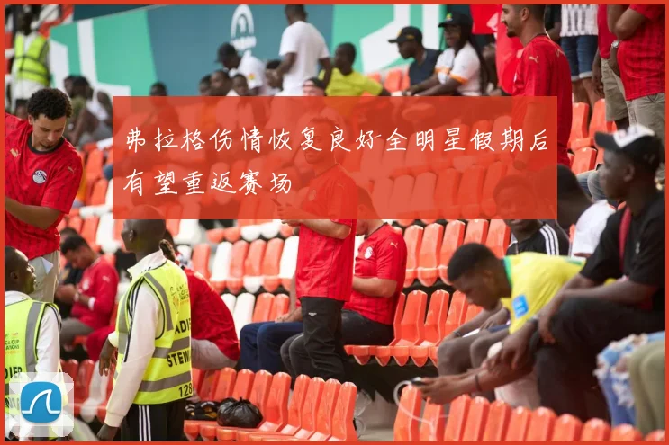 弗拉格伤情恢复良好全明星假期后有望重返赛场