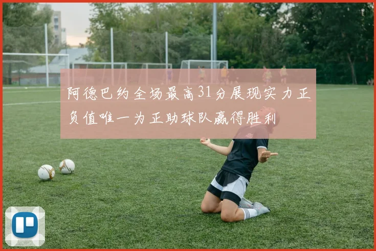 阿德巴约全场最高31分展现实力正负值唯一为正助球队赢得胜利