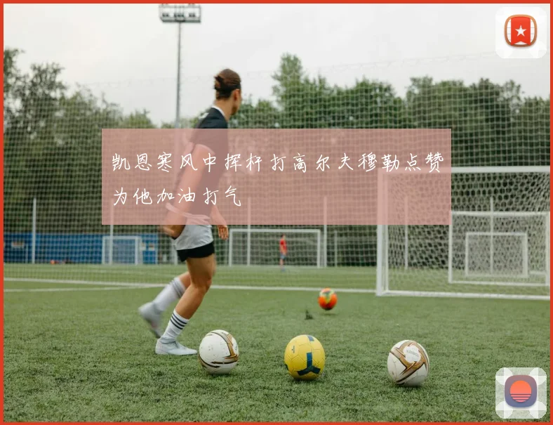 凯恩寒风中挥杆打高尔夫穆勒点赞为他加油打气