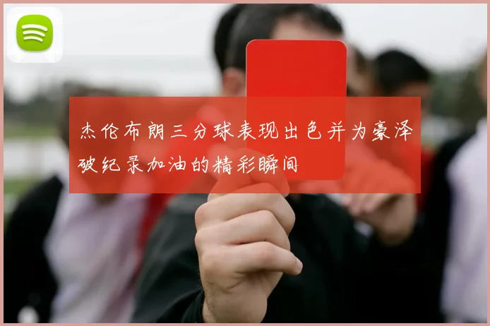 杰伦布朗三分球表现出色并为豪泽破纪录加油的精彩瞬间