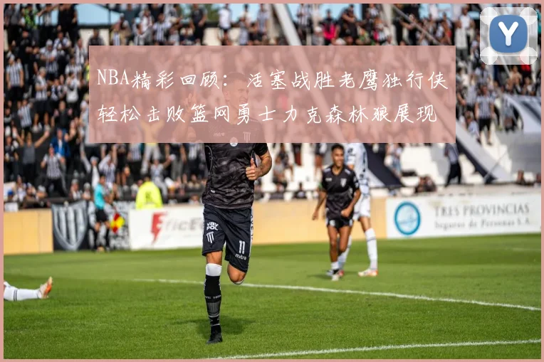 NBA精彩回顾：活塞战胜老鹰独行侠轻松击败篮网勇士力克森林狼展现强劲实力