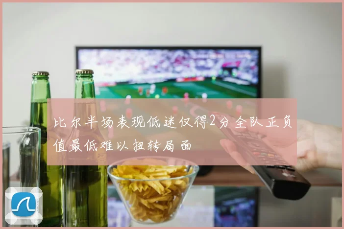 比尔半场表现低迷仅得2分全队正负值最低难以扭转局面