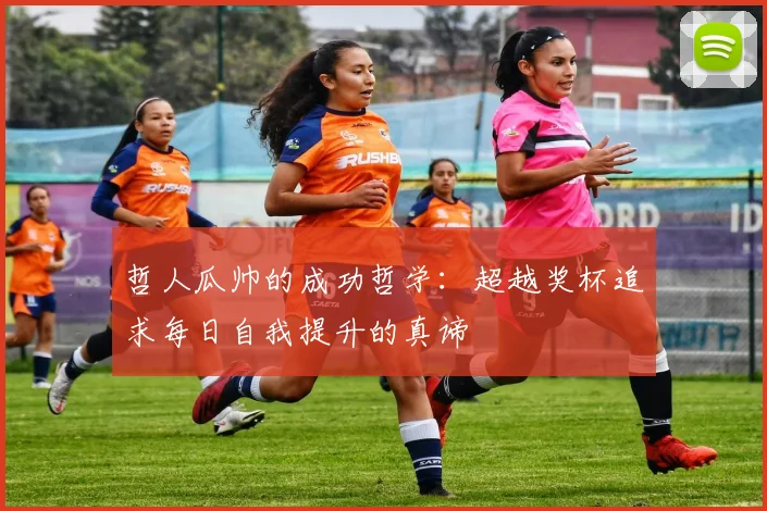 哲人瓜帅的成功哲学：超越奖杯追求每日自我提升的真谛