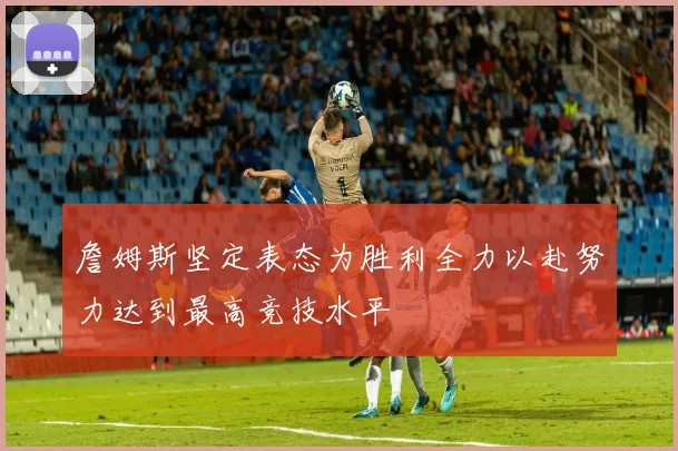 詹姆斯坚定表态为胜利全力以赴努力达到最高竞技水平