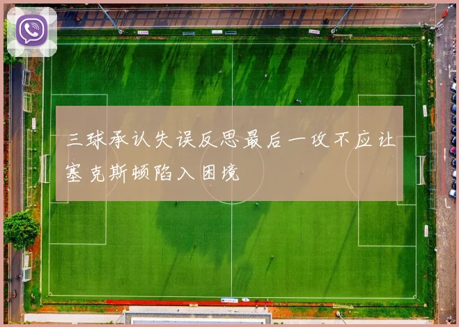 三球承认失误反思最后一攻不应让塞克斯顿陷入困境