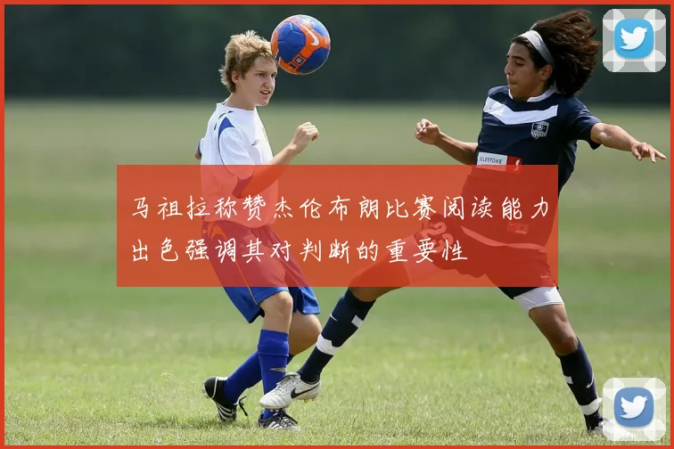 马祖拉称赞杰伦布朗比赛阅读能力出色强调其对判断的重要性