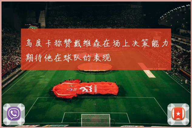 乌度卡称赞戴维森在场上决策能力期待他在球队的表现