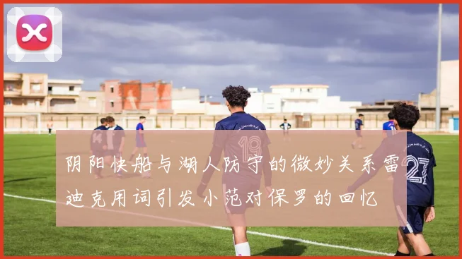 阴阳快船与湖人防守的微妙关系雷迪克用词引发小范对保罗的回忆