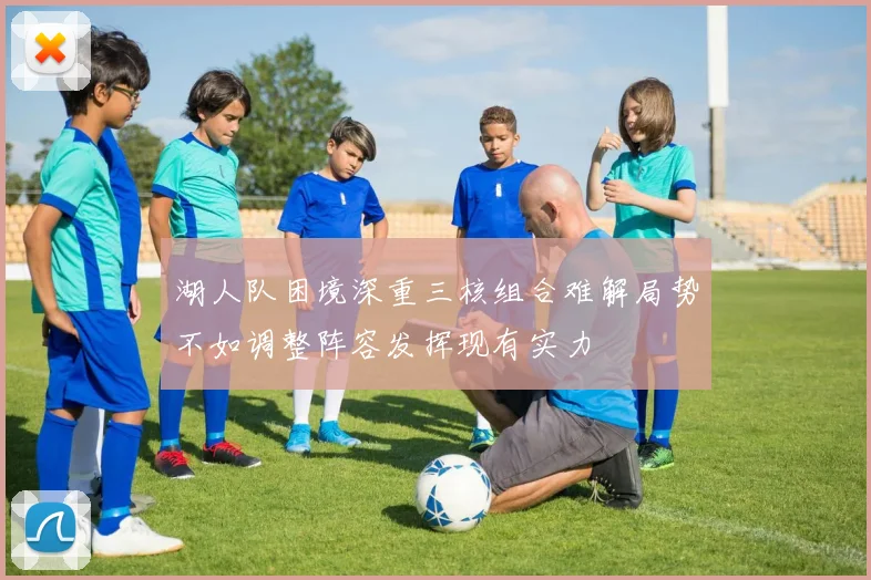 湖人队困境深重三核组合难解局势不如调整阵容发挥现有实力