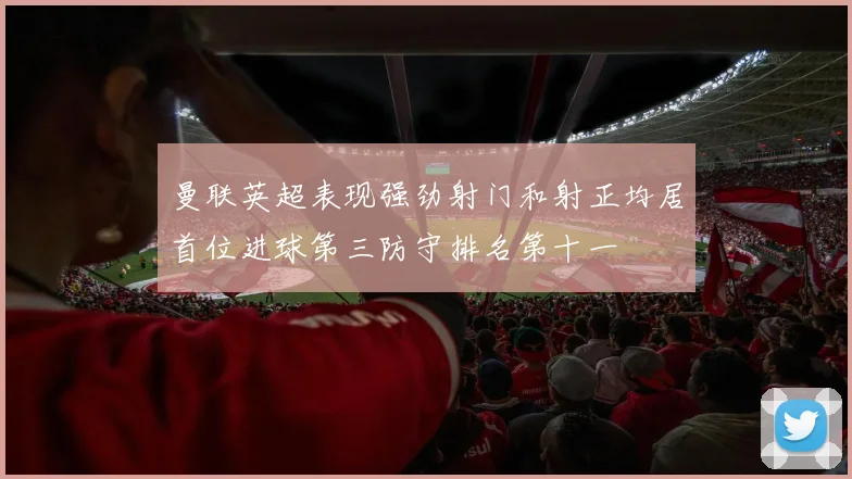 曼联英超表现强劲射门和射正均居首位进球第三防守排名第十一