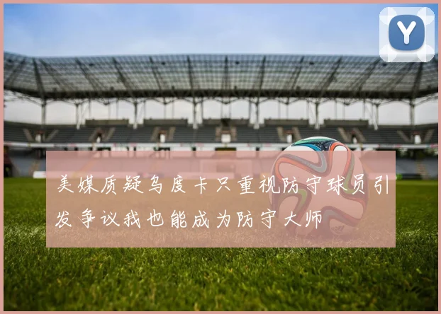 美媒质疑乌度卡只重视防守球员引发争议我也能成为防守大师
