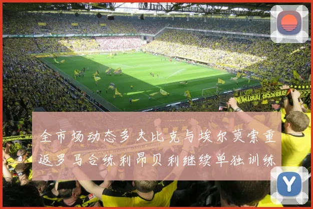 全市场动态多夫比克与埃尔莫索重返罗马合练利昂贝利继续单独训练状态观察