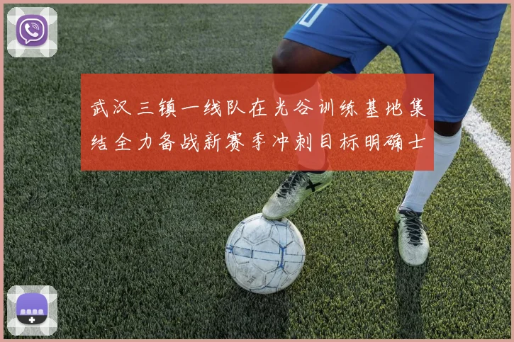 武汉三镇一线队在光谷训练基地集结全力备战新赛季冲刺目标明确士气高涨