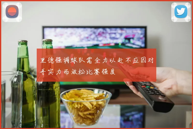 里德强调球队需全力以赴不应因对手实力而放松比赛强度