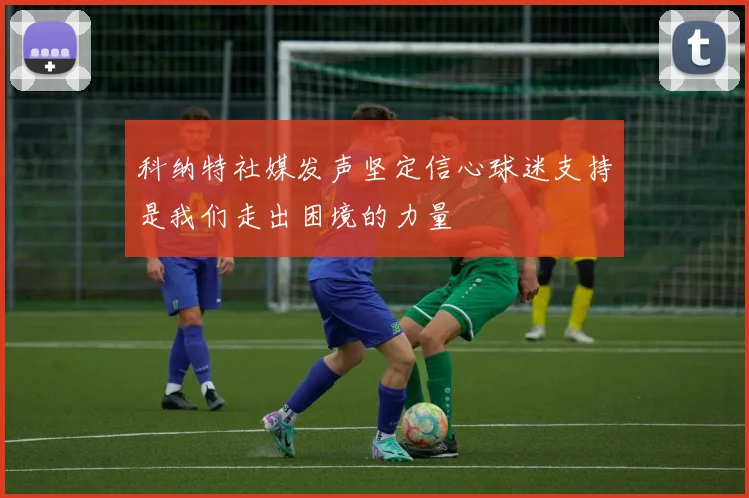 科纳特社媒发声坚定信心球迷支持是我们走出困境的力量