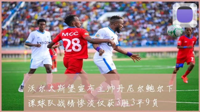 沃尔夫斯堡宣布主帅丹尼尔鲍尔下课球队战绩惨淡仅获3胜3平9负