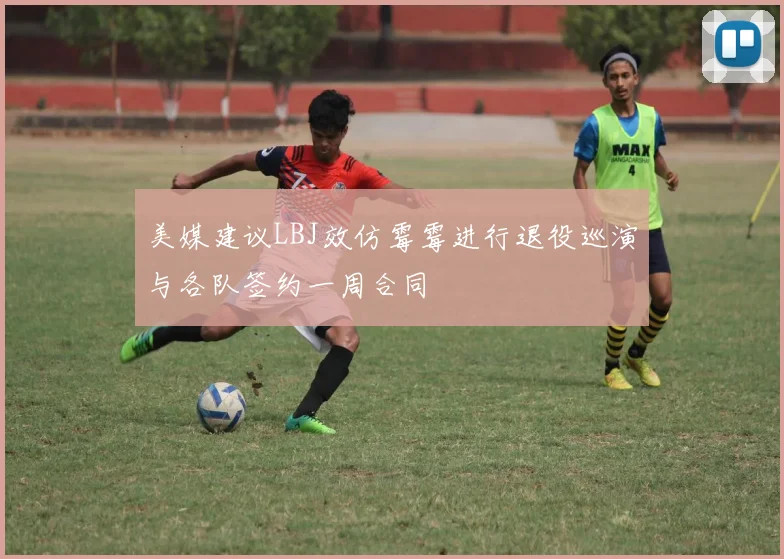 美媒建议LBJ效仿霉霉进行退役巡演与各队签约一周合同