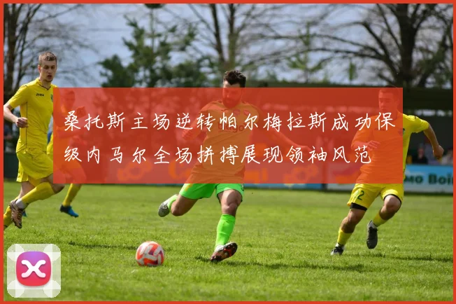 桑托斯主场逆转帕尔梅拉斯成功保级内马尔全场拼搏展现领袖风范