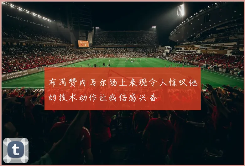 布冯赞内马尔场上表现令人惊叹他的技术动作让我倍感兴奋