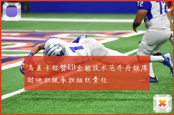 乌度卡称赞KD全能技术范乔丹缺席时他积极承担组织责任