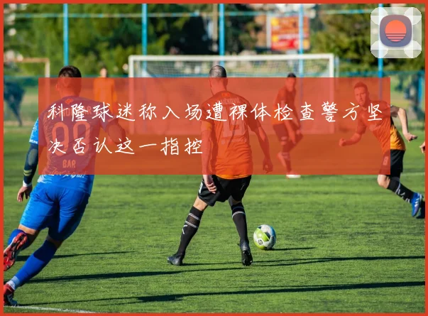 科隆球迷称入场遭裸体检查警方坚决否认这一指控