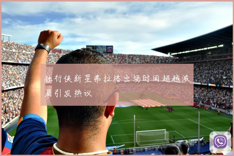 独行侠新星弗拉格出场时间超越浓眉引发热议